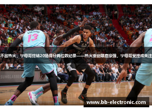 雄鹿不敌热火，字母哥终结20场得分两位数纪录——热火重创雄鹿豪强，字母哥受挫成关注焦点