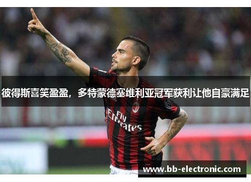 彼得斯喜笑盈盈，多特蒙德塞维利亚冠军获利让他自豪满足