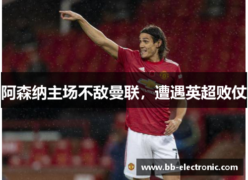 阿森纳主场不敌曼联，遭遇英超败仗