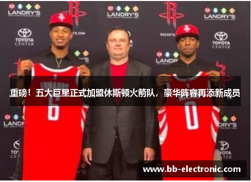 重磅！五大巨星正式加盟休斯顿火箭队，豪华阵容再添新成员