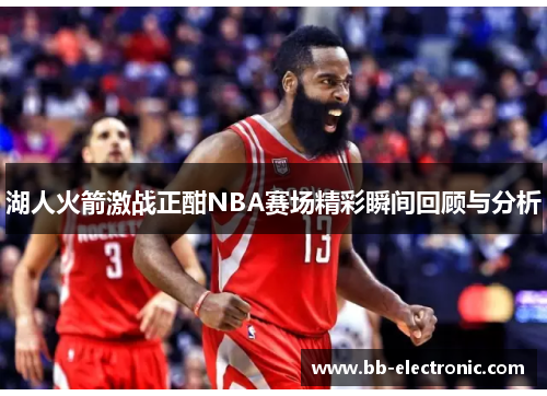 湖人火箭激战正酣NBA赛场精彩瞬间回顾与分析