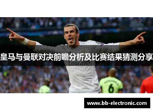 皇马与曼联对决前瞻分析及比赛结果猜测分享