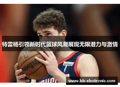 特雷杨引领新时代篮球风潮展现无限潜力与激情